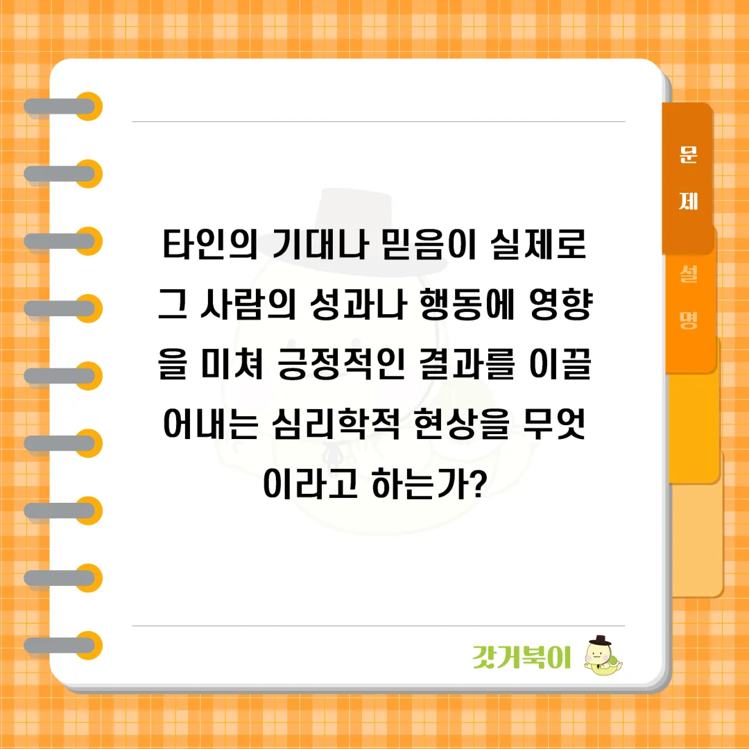 타인의 기대나 믿음이 실제로 그 사람의 성과나 행동에 영향을 미쳐 긍정적인 결과를 이끌어내는 심리학적 현상을 무엇이라고 하는가? 문제 이미지