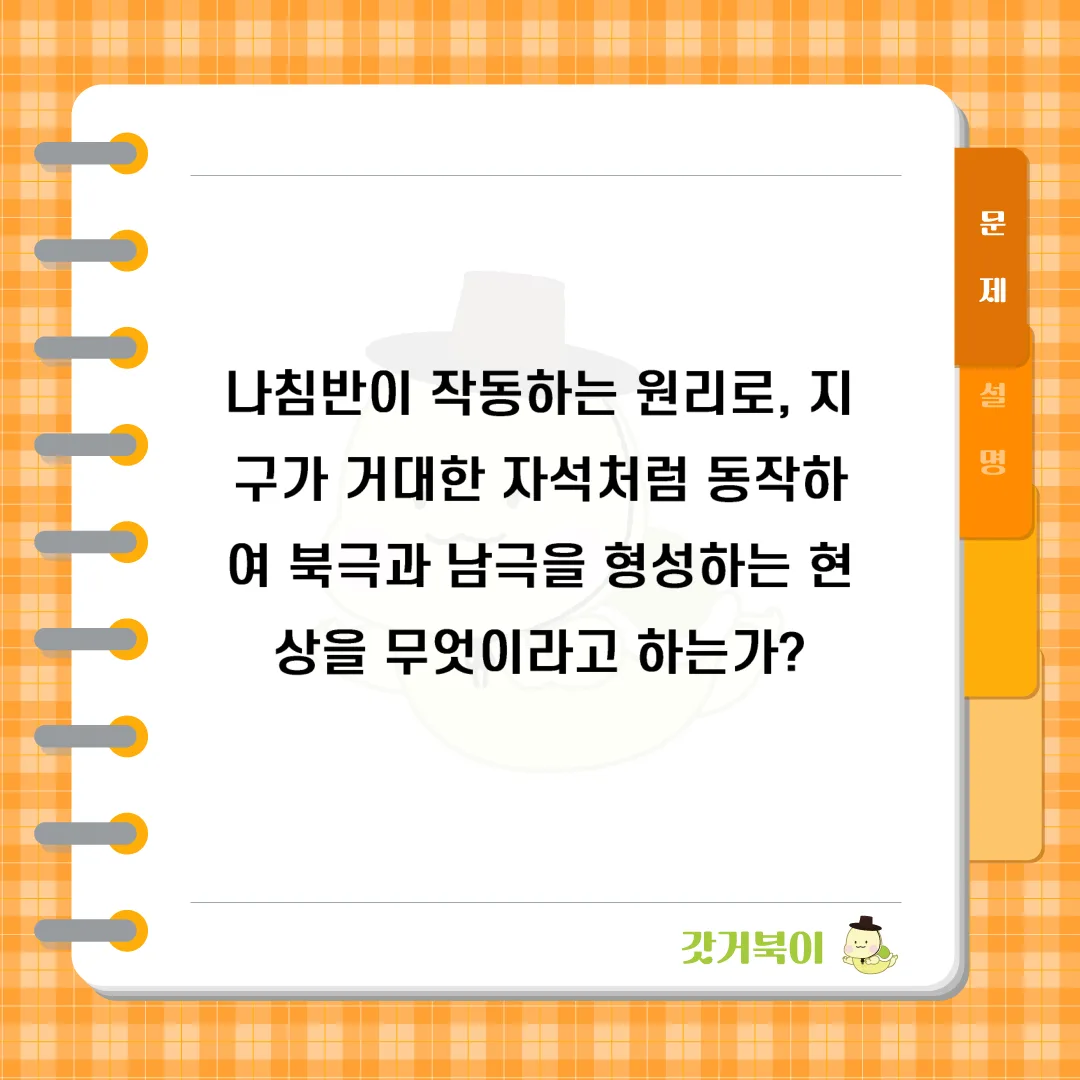나침반이 작동하는 원리로, 지구가 거대한 자석처럼 동작하여 북극과 남극을 형성하는 현상을 무엇이라고 하는가? 문제 이미지