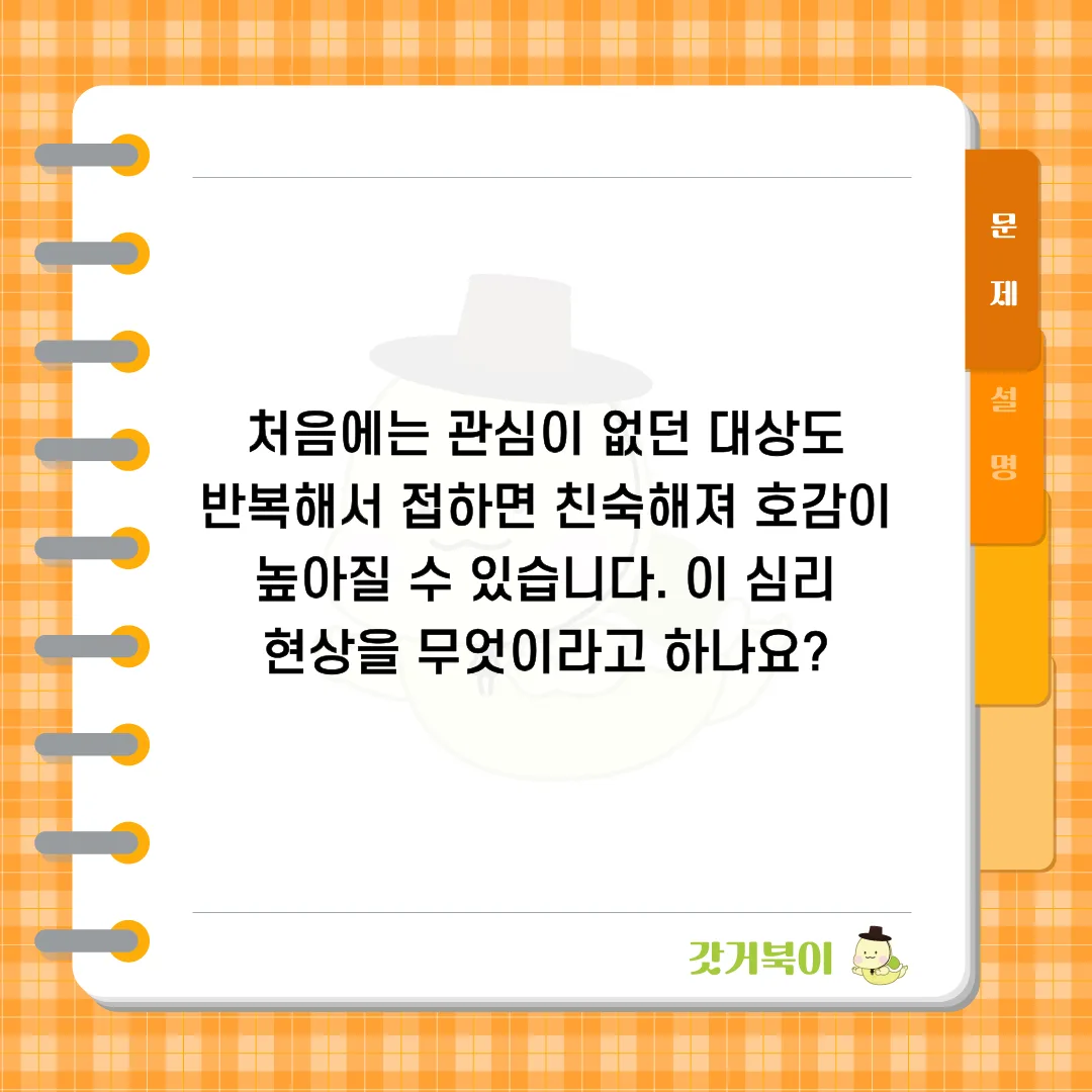 처음에는 관심이 없던 대상도 반복해서 접하면 친숙해져 호감이 높아질 수 있습니다. 이 심리 현상을 무엇이라고 하나요? 문제 이미지